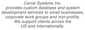Cerné Systems Inc. provides custom database and system development services to small businesses, corporate work groups and non-profits.
					We support clients across the US and internationally.